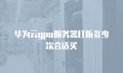华为云gpu服务器打折多少次合适买