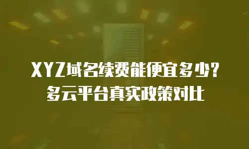 XYZ域名续费能便宜多少？多云平台真实政策对比