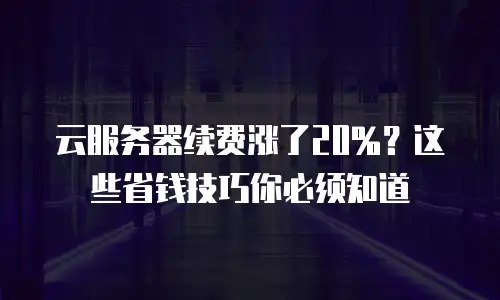 云服务器续费涨了20%？这些省钱技巧你必须知道