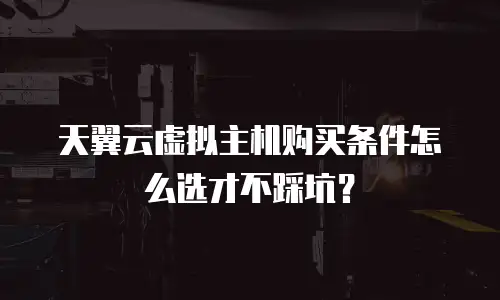 天翼云虚拟主机购买条件怎么选才不踩坑？