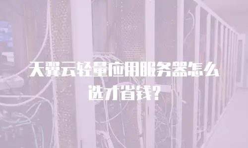 天翼云轻量应用服务器怎么选才省钱？