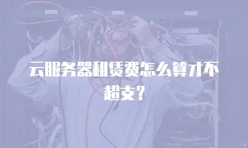 云服务器租赁费怎么算才不超支？