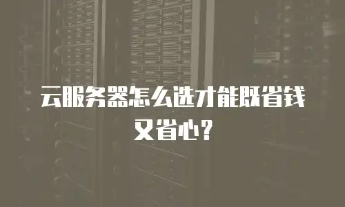 云服务器怎么选才能既省钱又省心？