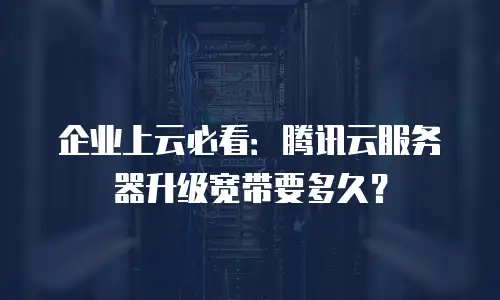 企业上云必看：腾讯云服务器升级宽带要多久？