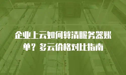 企业上云如何算清服务器账单？多云价格对比指南