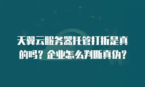 天翼云服务器托管打折是真的吗？企业怎么判断真伪？