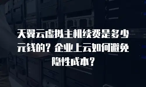 天翼云虚拟主机续费是多少元钱的？企业上云如何避免隐性成本？