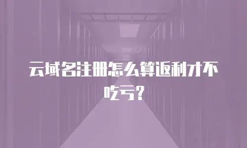 云域名注册怎么算返利才不吃亏？