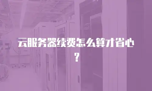 云服务器续费怎么算才省心？