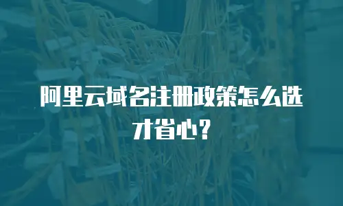 阿里云域名注册政策怎么选才省心？