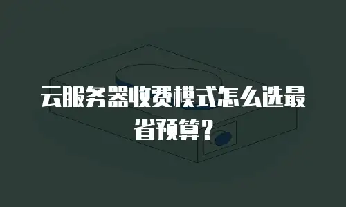 云服务器收费模式怎么选最省预算？