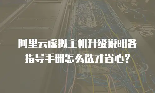 阿里云虚拟主机升级说明各指导手册怎么选才省心？