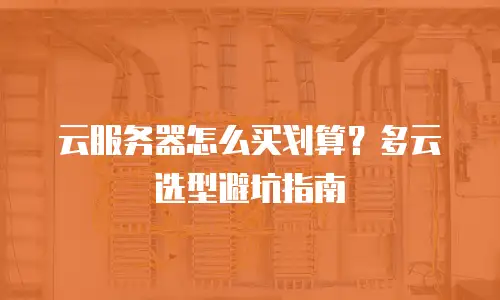 云服务器怎么买划算？多云选型避坑指南