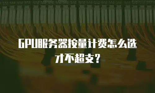 GPU服务器按量计费怎么选才不超支？