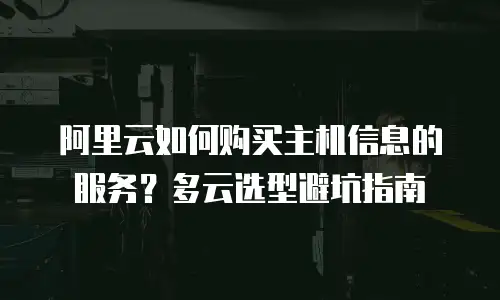 阿里云如何购买主机信息的服务？多云选型避坑指南