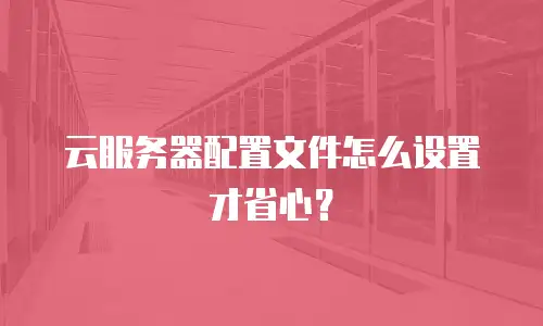 云服务器配置文件怎么设置才省心？