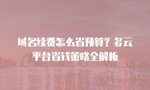 域名续费怎么省预算？多云平台省钱策略全解析