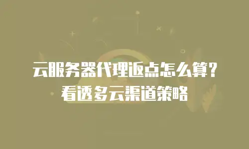云服务器代理返点怎么算？看透多云渠道策略