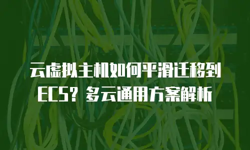 云虚拟主机如何平滑迁移到ECS？多云通用方案解析