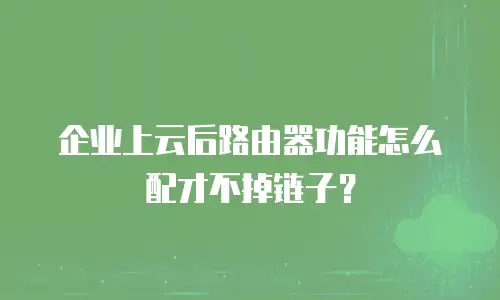 企业上云后路由器功能怎么配才不掉链子？