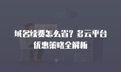 域名续费怎么省？多云平台优惠策略全解析