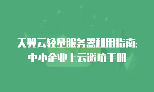 天翼云轻量服务器租用指南：中小企业上云避坑手册