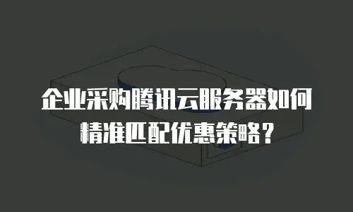 企业采购腾讯云服务器如何精准匹配优惠策略？