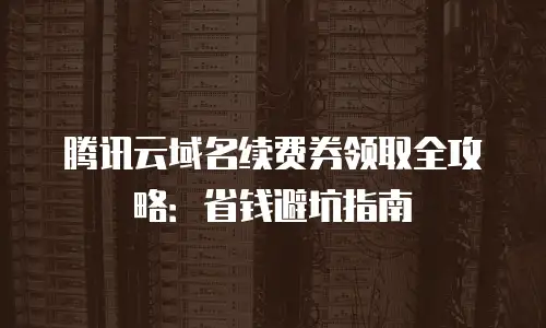 腾讯云域名续费券领取全攻略：省钱避坑指南