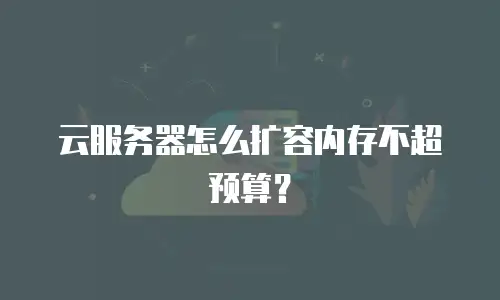 云服务器怎么扩容内存不超预算？