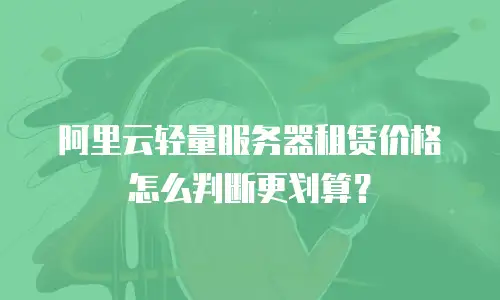 阿里云轻量服务器租赁价格怎么判断更划算？
