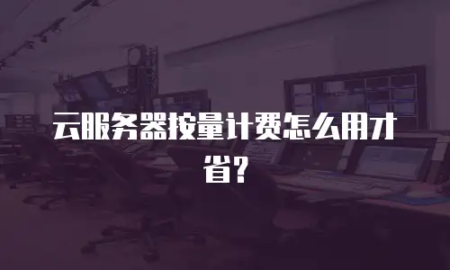 云服务器按量计费怎么用才省？