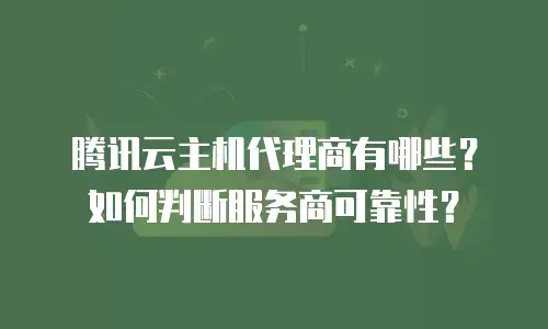 腾讯云主机代理商有哪些？如何判断服务商可靠性？