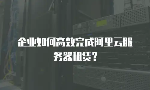 企业如何高效完成阿里云服务器租赁？