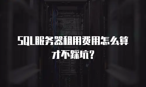 SQL服务器租用费用怎么算才不踩坑？