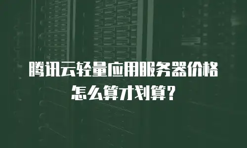 腾讯云轻量应用服务器价格怎么算才划算？