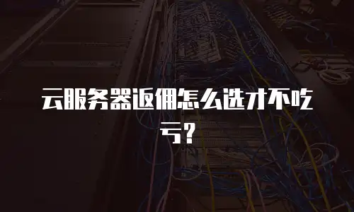 云服务器返佣怎么选才不吃亏？