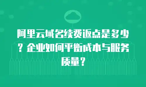 阿里云域名续费返点是多少？企业如何平衡成本与服务质量？