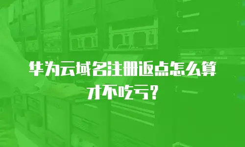华为云域名注册返点怎么算才不吃亏？