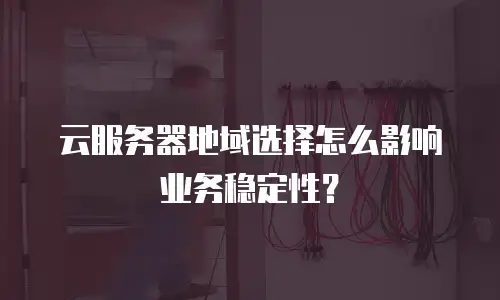 云服务器地域选择怎么影响业务稳定性？