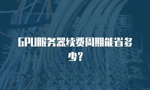 GPU服务器续费周期能省多少？
