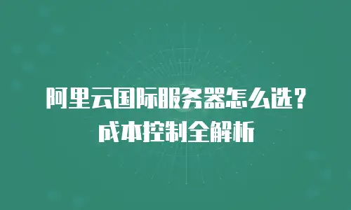 阿里云国际服务器怎么选？成本控制全解析