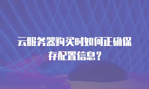 云服务器购买时如何正确保存配置信息？