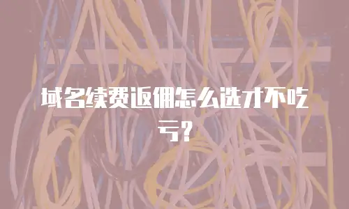 域名续费返佣怎么选才不吃亏？