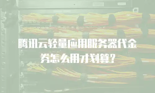 腾讯云轻量应用服务器代金券怎么用才划算？
