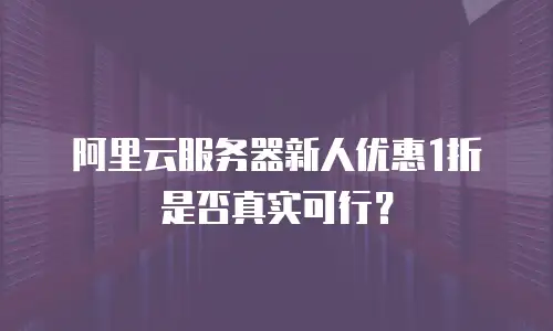 阿里云服务器新人优惠1折是否真实可行？