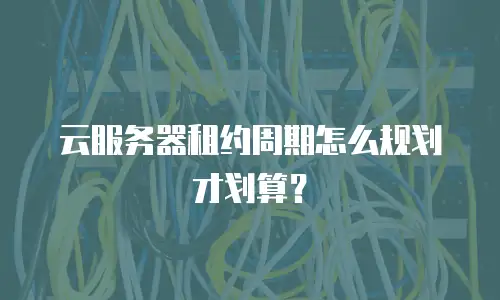 云服务器租约周期怎么规划才划算？