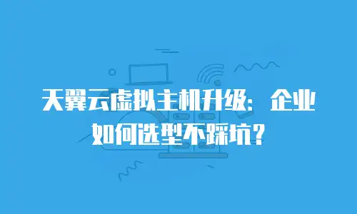 天翼云虚拟主机升级：企业如何选型不踩坑？