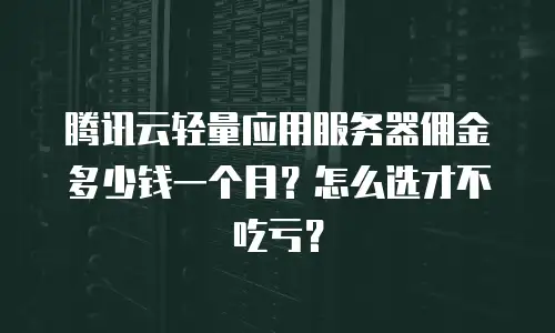 腾讯云轻量应用服务器佣金多少钱一个月？怎么选才不吃亏？