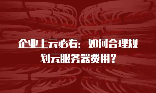 企业上云必看：如何合理规划云服务器费用？