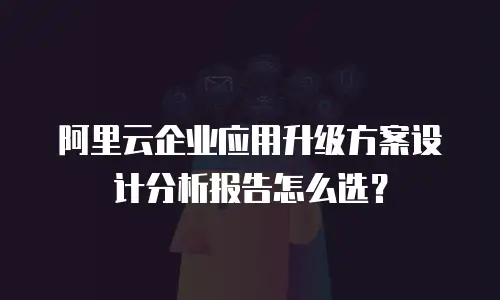 阿里云企业应用升级方案设计分析报告怎么选？